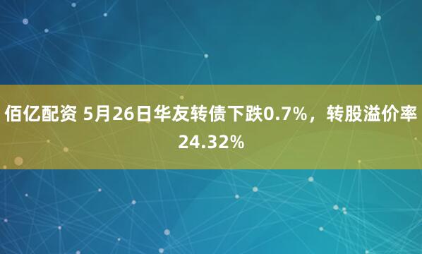 佰亿配资 5月26日华友转债下跌0.7%，转股溢价率24.32%