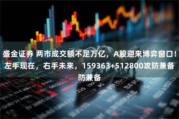 盛金证券 两市成交额不足万亿，A股迎来博弈窗口！左手现在，右手未来，159363+512800攻防兼备