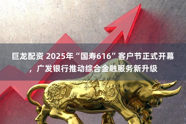 巨龙配资 2025年“国寿616”客户节正式开幕，广发银行推动综合金融服务新升级