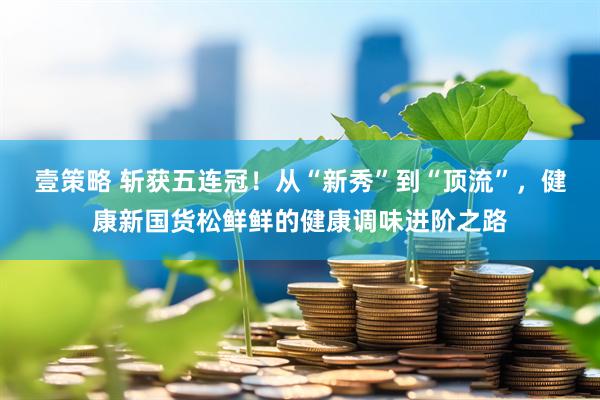 壹策略 斩获五连冠！从“新秀”到“顶流”，健康新国货松鲜鲜的健康调味进阶之路