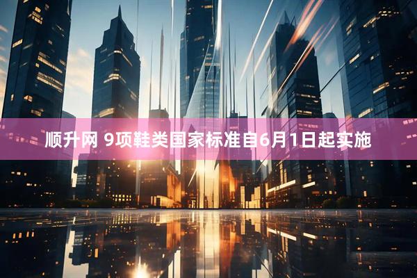 顺升网 9项鞋类国家标准自6月1日起实施