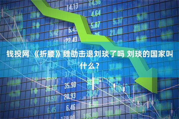 钱投网 《折腰》魏劭击退刘琰了吗 刘琰的国家叫什么？