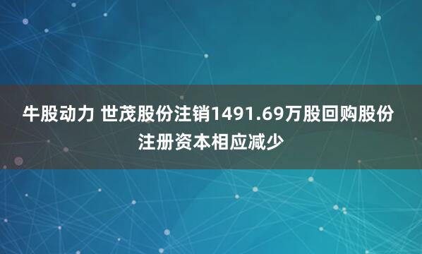 牛股动力 世茂股份注销1491.69万股回购股份 注册资本相应减少