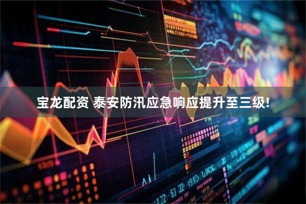 宝龙配资 泰安防汛应急响应提升至三级!