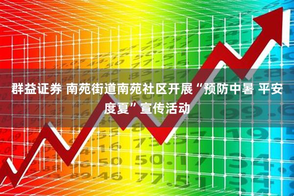 群益证券 南苑街道南苑社区开展“预防中暑 平安度夏”宣传活动