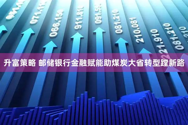 升富策略 邮储银行金融赋能助煤炭大省转型蹚新路