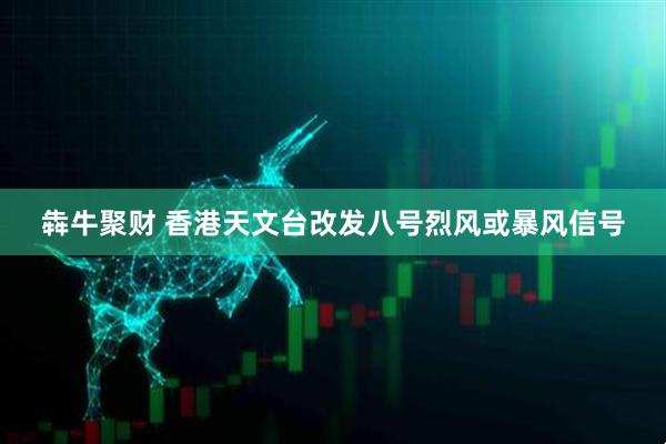 犇牛聚财 香港天文台改发八号烈风或暴风信号