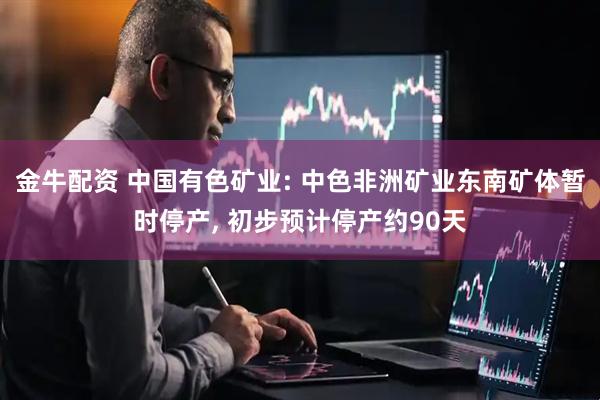 金牛配资 中国有色矿业: 中色非洲矿业东南矿体暂时停产, 初步预计停产约90天