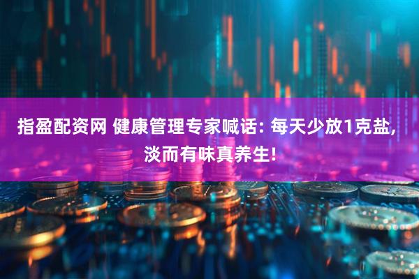 指盈配资网 健康管理专家喊话: 每天少放1克盐, 淡而有味真养生!