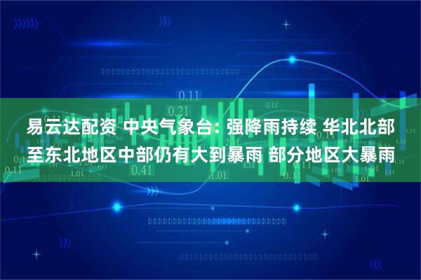 易云达配资 中央气象台: 强降雨持续 华北北部至东北地区中部仍有大到暴雨 部分地区大暴雨