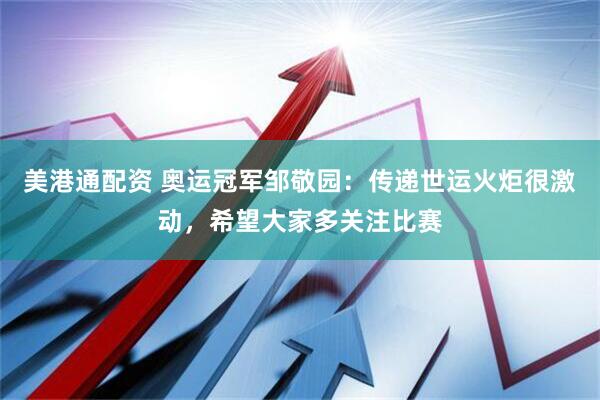 美港通配资 奥运冠军邹敬园：传递世运火炬很激动，希望大家多关注比赛