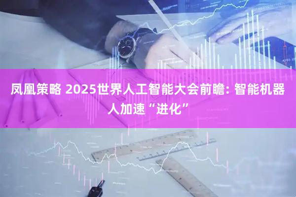 凤凰策略 2025世界人工智能大会前瞻: 智能机器人加速“进化”