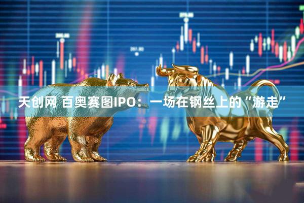 天创网 百奥赛图IPO：一场在钢丝上的“游走”