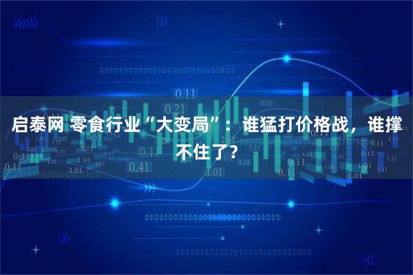 启泰网 零食行业“大变局”：谁猛打价格战，谁撑不住了？