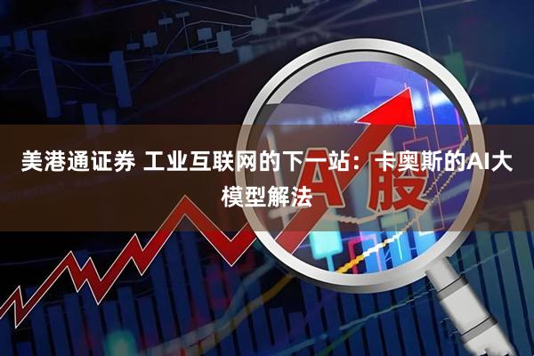 美港通证券 工业互联网的下一站：卡奥斯的AI大模型解法