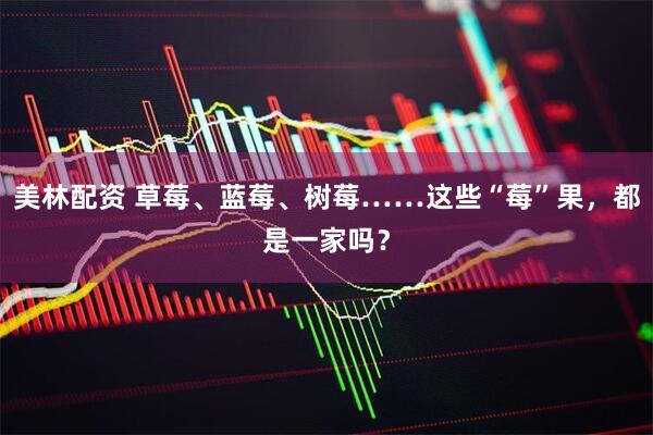 美林配资 草莓、蓝莓、树莓……这些“莓”果，都是一家吗？