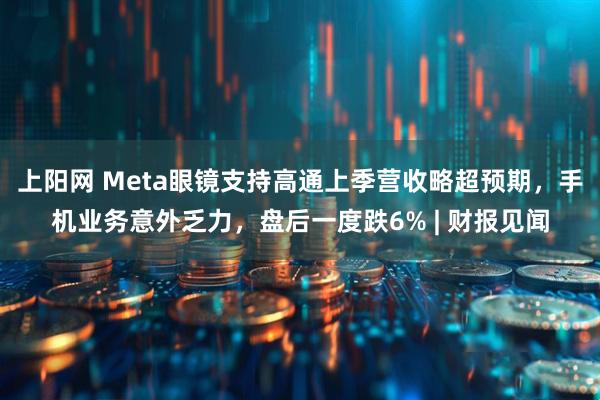 上阳网 Meta眼镜支持高通上季营收略超预期，手机业务意外乏力，盘后一度跌6% | 财报见闻