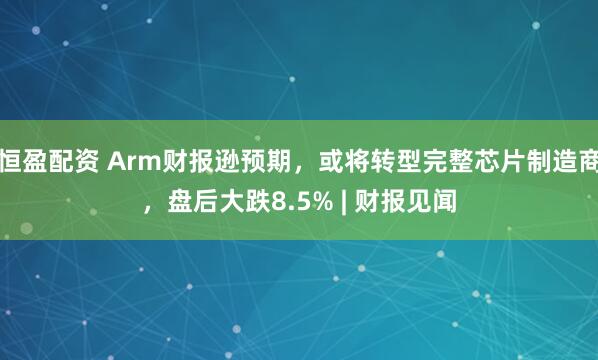 恒盈配资 Arm财报逊预期，或将转型完整芯片制造商，盘后大跌8.5% | 财报见闻