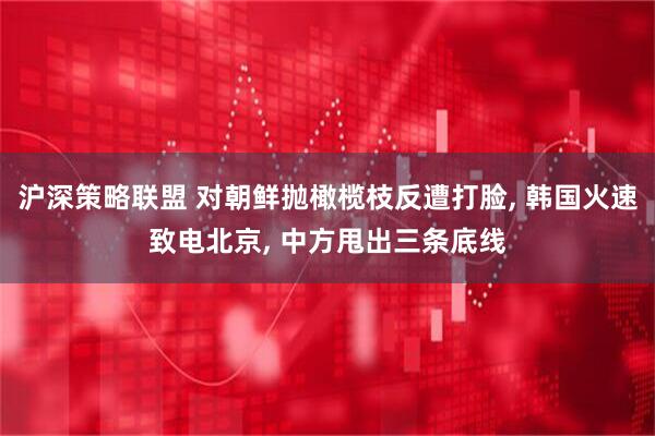 沪深策略联盟 对朝鲜抛橄榄枝反遭打脸, 韩国火速致电北京, 中方甩出三条底线