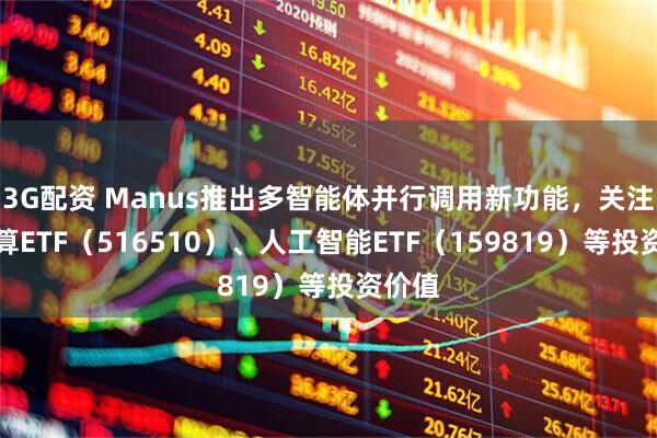 3G配资 Manus推出多智能体并行调用新功能，关注云计算ETF（516510）、人工智能ETF（159819）等投资价值