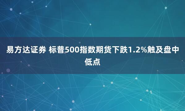 易方达证券 标普500指数期货下跌1.2%触及盘中低点