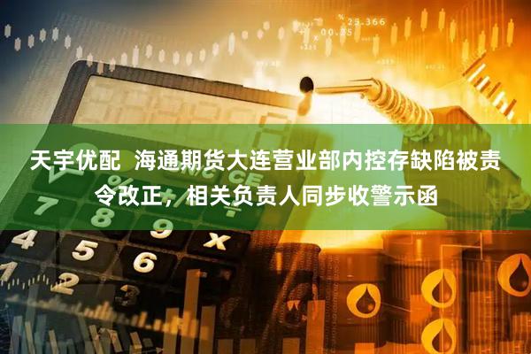 天宇优配  海通期货大连营业部内控存缺陷被责令改正，相关负责人同步收警示函