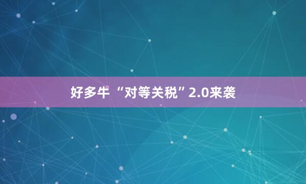 好多牛 “对等关税”2.0来袭