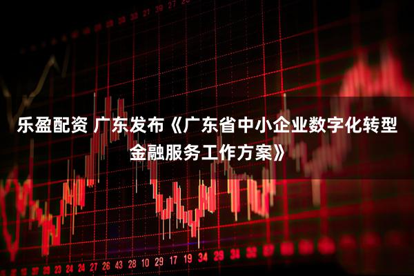 乐盈配资 广东发布《广东省中小企业数字化转型金融服务工作方案》