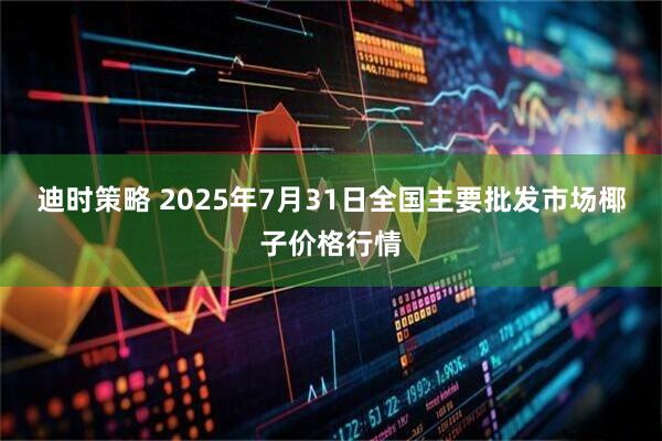 迪时策略 2025年7月31日全国主要批发市场椰子价格行情