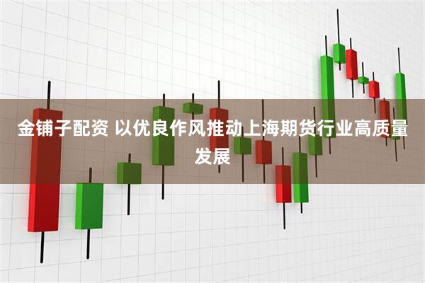 金铺子配资 以优良作风推动上海期货行业高质量发展
