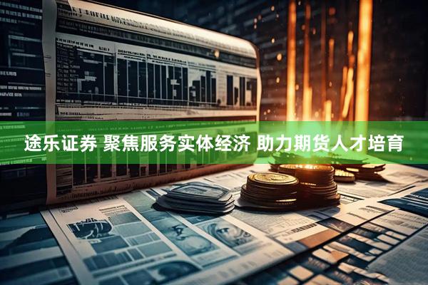 途乐证券 聚焦服务实体经济 助力期货人才培育