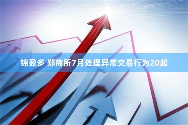 锦盈多 郑商所7月处理异常交易行为20起