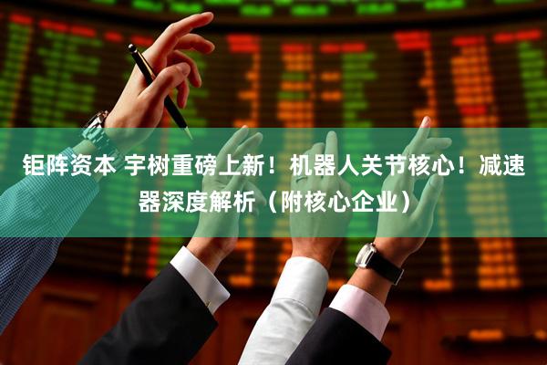 钜阵资本 宇树重磅上新！机器人关节核心！减速器深度解析（附核心企业）