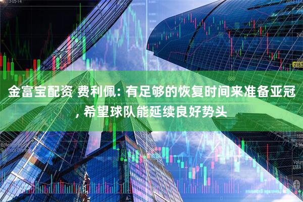 金富宝配资 费利佩: 有足够的恢复时间来准备亚冠, 希望球队能延续良好势头