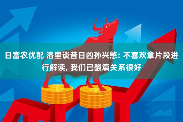 日富农优配 洛里谈昔日凶孙兴慜: 不喜欢拿片段进行解读, 我们已翻篇关系很好