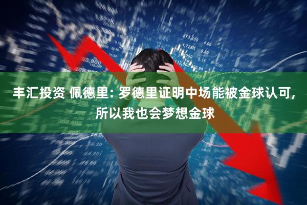 丰汇投资 佩德里: 罗德里证明中场能被金球认可, 所以我也会梦想金球