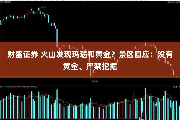 财盛证券 火山发现玛瑙和黄金？景区回应：没有黄金、严禁挖掘