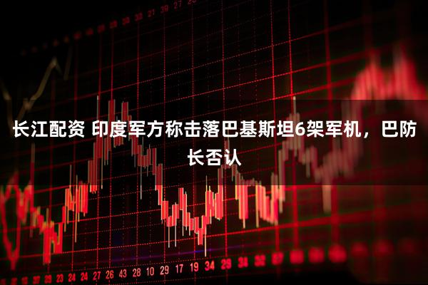 长江配资 印度军方称击落巴基斯坦6架军机，巴防长否认