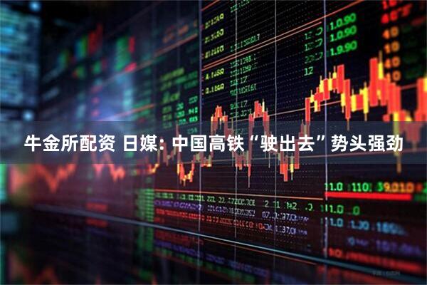 牛金所配资 日媒: 中国高铁“驶出去”势头强劲