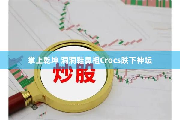 掌上乾坤 洞洞鞋鼻祖Crocs跌下神坛