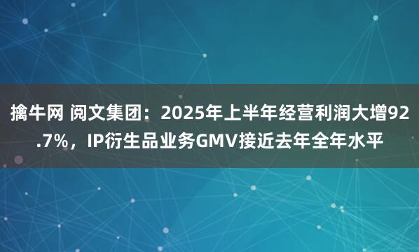 擒牛网 阅文集团：2025年上半年经营利润大增92.7%，IP衍生品业务GMV接近去年全年水平