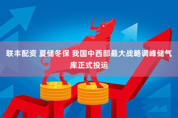 联丰配资 夏储冬保 我国中西部最大战略调峰储气库正式投运