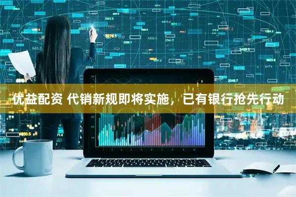 优益配资 代销新规即将实施，已有银行抢先行动