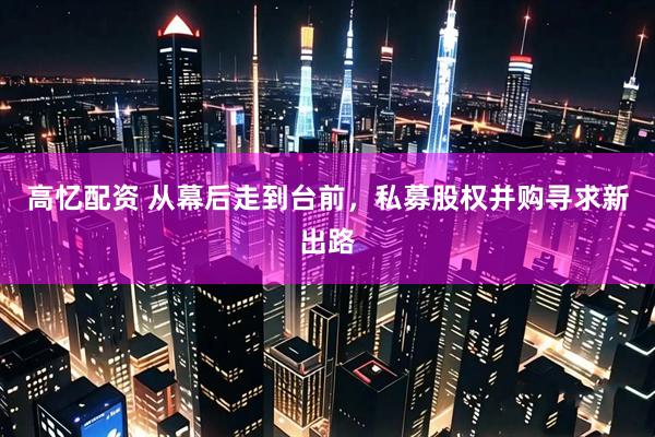 高忆配资 从幕后走到台前，私募股权并购寻求新出路