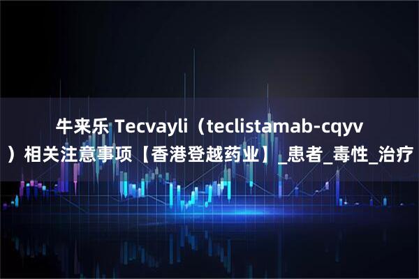 牛来乐 Tecvayli（teclistamab-cqyv）相关注意事项【香港登越药业】_患者_毒性_治疗