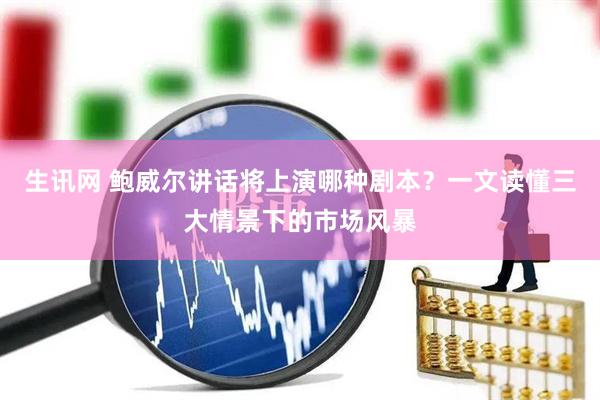 生讯网 鲍威尔讲话将上演哪种剧本？一文读懂三大情景下的市场风暴