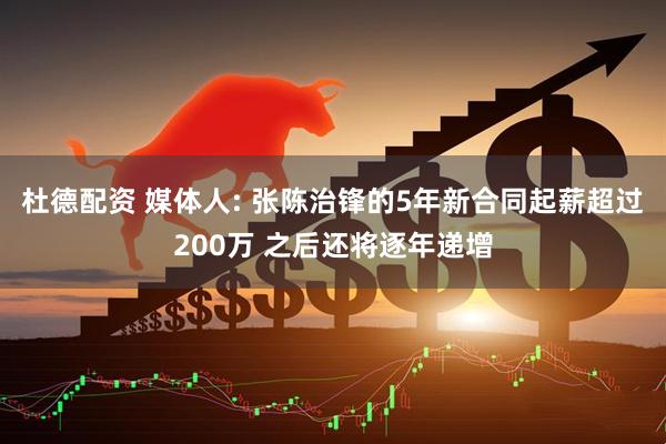 杜德配资 媒体人: 张陈治锋的5年新合同起薪超过200万 之后还将逐年递增