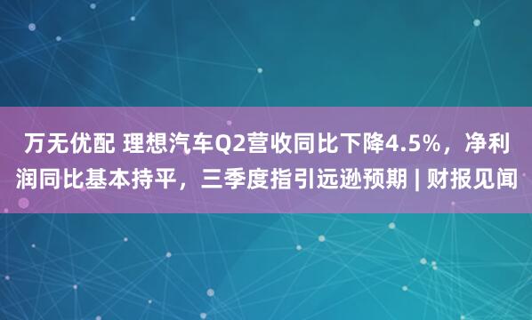 万无优配 理想汽车Q2营收同比下降4.5%，净利润同比基本持平，三季度指引远逊预期 | 财报见闻