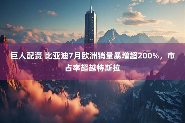 巨人配资 比亚迪7月欧洲销量暴增超200%，市占率超越特斯拉