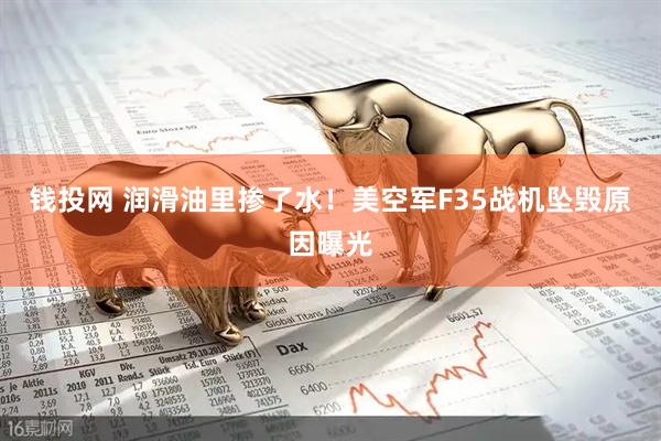 钱投网 润滑油里掺了水！美空军F35战机坠毁原因曝光